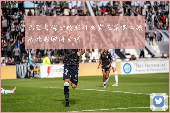 巴西与瑞士精彩对决实况录像回顾及精彩瞬间分析