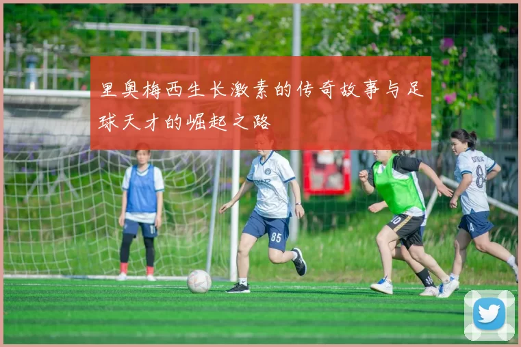 里奥梅西生长激素的传奇故事与足球天才的崛起之路