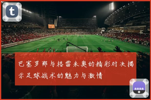 巴塞罗那与格雷米奥的精彩对决揭示足球战术的魅力与激情