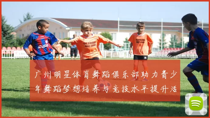 广州明星体育舞蹈俱乐部助力青少年舞蹈梦想培养与竞技水平提升活动盛大开启