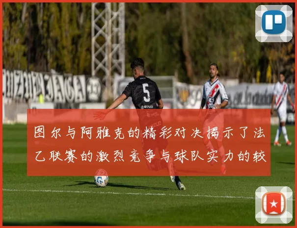 图尔与阿雅克的精彩对决揭示了法乙联赛的激烈竞争与球队实力的较量