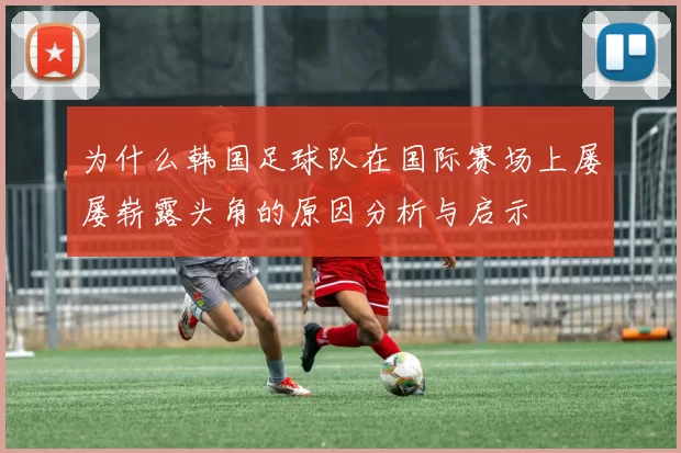 为什么韩国足球队在国际赛场上屡屡崭露头角的原因分析与启示