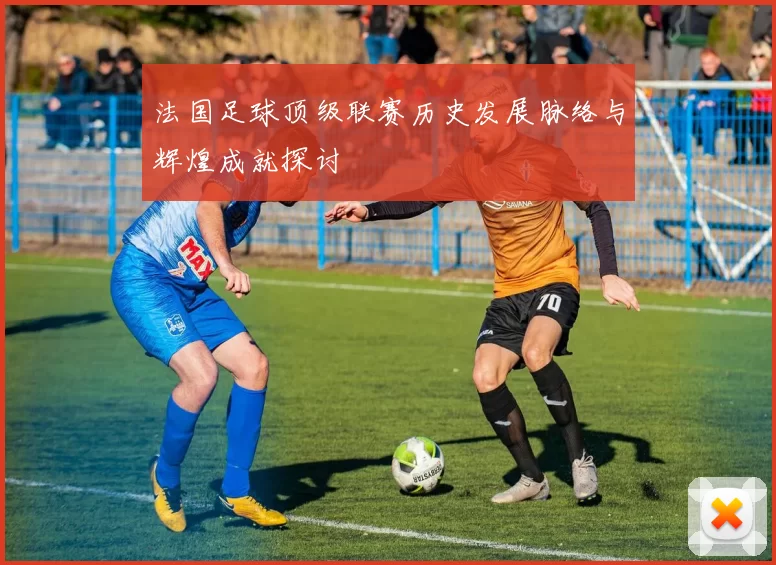 法国足球顶级联赛历史发展脉络与辉煌成就探讨
