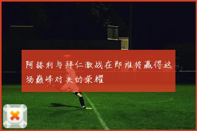 阿赫利与拜仁激战在即谁将赢得这场巅峰对决的荣耀
