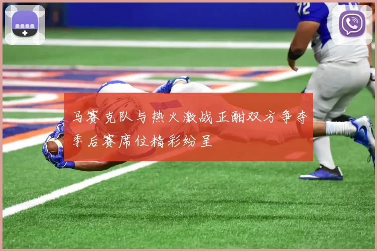 马赛克队与热火激战正酣双方争夺季后赛席位精彩纷呈