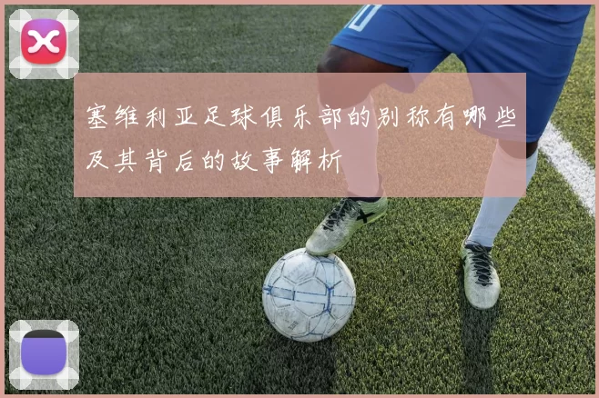 塞维利亚足球俱乐部的别称有哪些及其背后的故事解析